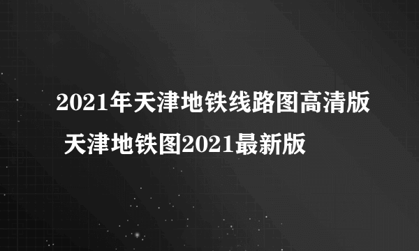 2021年天津地铁线路图高清版 天津地铁图2021最新版