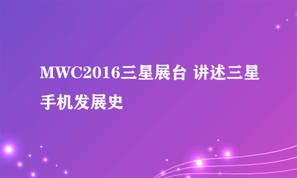 MWC2016三星展台 讲述三星手机发展史