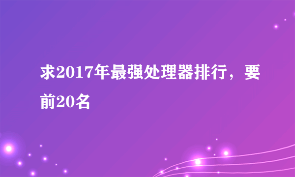 求2017年最强处理器排行，要前20名