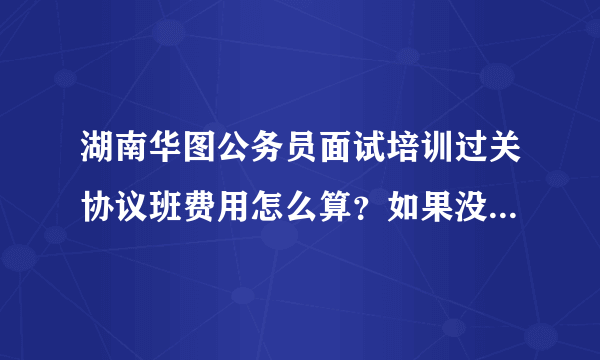 湖南华图公务员面试培训过关协议班费用怎么算？如果没过，能全额退款吗？