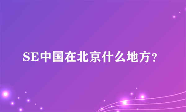 SE中国在北京什么地方？