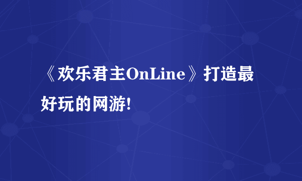 《欢乐君主OnLine》打造最好玩的网游!