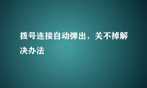 拨号连接自动弹出，关不掉解决办法