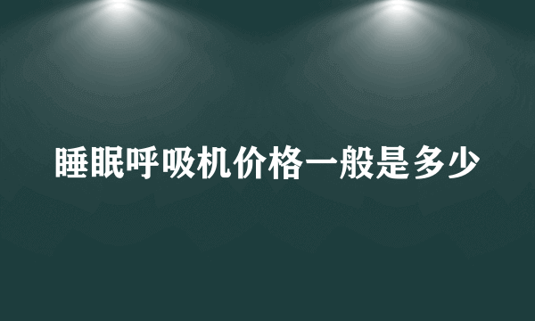 睡眠呼吸机价格一般是多少