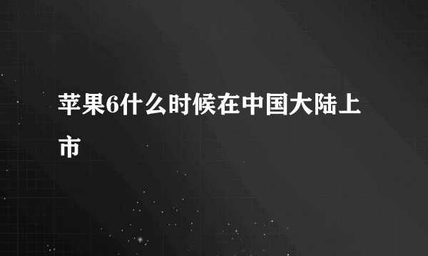 苹果6什么时候在中国大陆上市