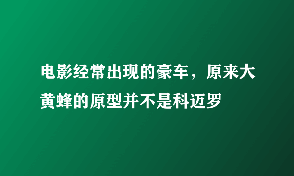 电影经常出现的豪车，原来大黄蜂的原型并不是科迈罗