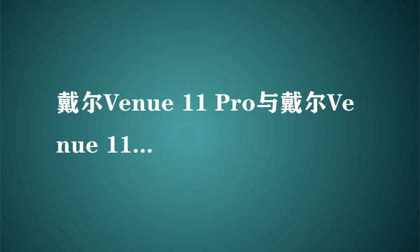 戴尔Venue 11 Pro与戴尔Venue 11 Pro哪个好