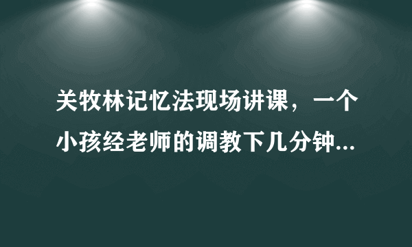 关牧林记忆法现场讲课，一个小孩经老师的调教下几分钟记住一百多个英语字母顺序，且倒背是真的吗？是托吧？