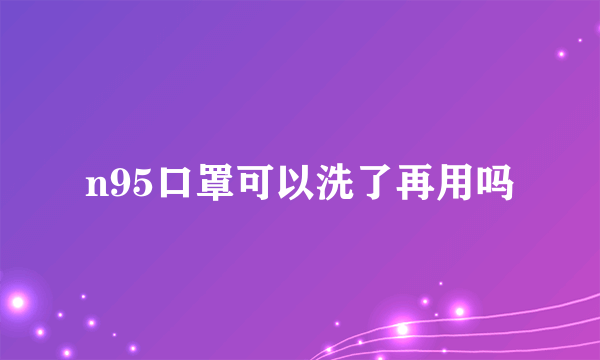 n95口罩可以洗了再用吗