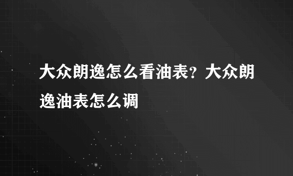 大众朗逸怎么看油表？大众朗逸油表怎么调