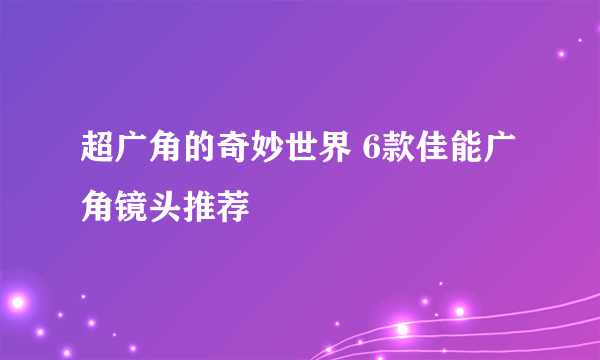 超广角的奇妙世界 6款佳能广角镜头推荐