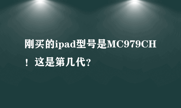 刚买的ipad型号是MC979CH！这是第几代？