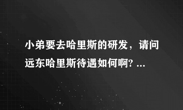 小弟要去哈里斯的研发，请问远东哈里斯待遇如何啊? 收入怎么样呢？