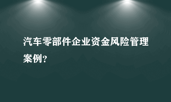 汽车零部件企业资金风险管理案例？