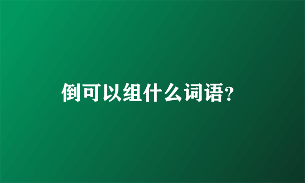 倒可以组什么词语？