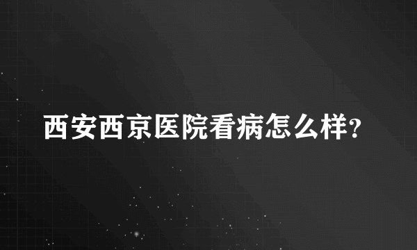 西安西京医院看病怎么样？