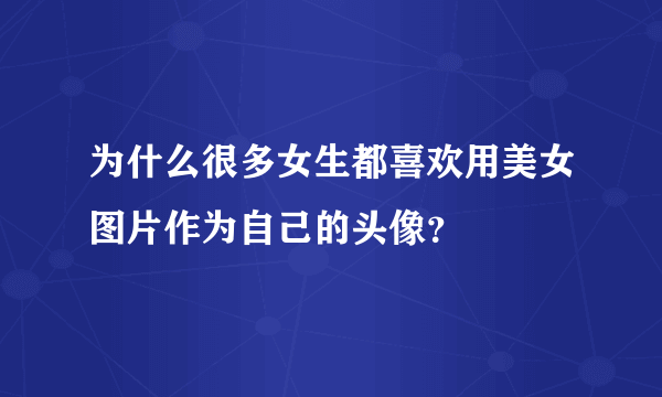 为什么很多女生都喜欢用美女图片作为自己的头像？