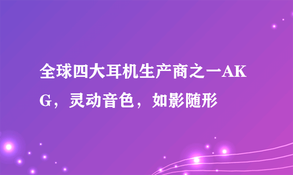 全球四大耳机生产商之一AKG，灵动音色，如影随形