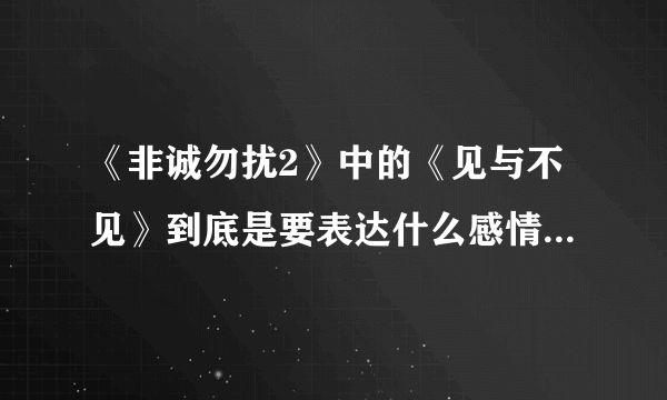 《非诚勿扰2》中的《见与不见》到底是要表达什么感情呀！是啥意思呢！那位高人指点指点下子呀~~！