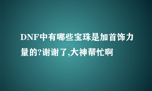 DNF中有哪些宝珠是加首饰力量的?谢谢了,大神帮忙啊