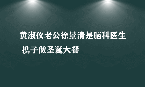 黄淑仪老公徐景清是脑科医生 携子做圣诞大餐