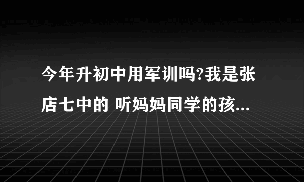 今年升初中用军训吗?我是张店七中的 听妈妈同学的孩子说升初中一般军训7天好似很累 还有军训的话是不