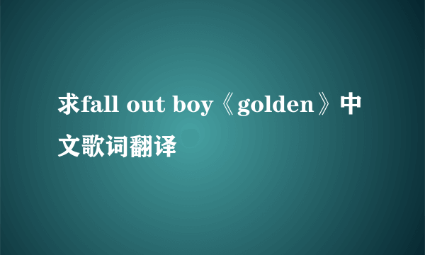 求fall out boy《golden》中文歌词翻译