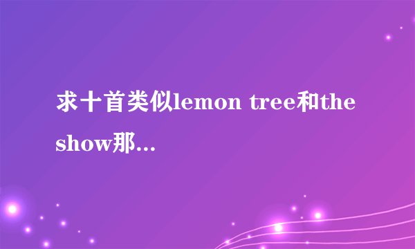 求十首类似lemon tree和the show那种轻快的歌