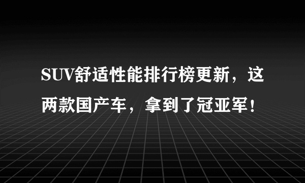 SUV舒适性能排行榜更新，这两款国产车，拿到了冠亚军！