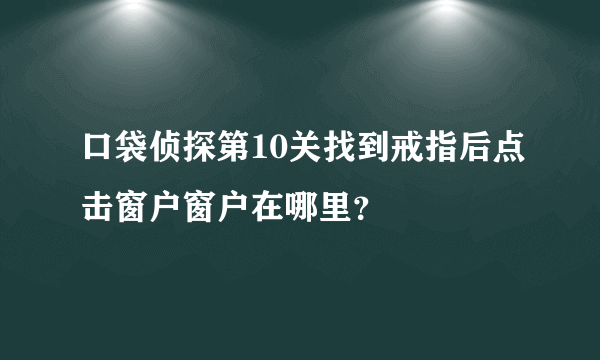 口袋侦探第10关找到戒指后点击窗户窗户在哪里？