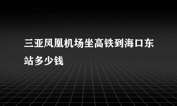 三亚凤凰机场坐高铁到海口东站多少钱