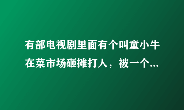 有部电视剧里面有个叫童小牛在菜市场砸摊打人，被一个叫马书记的看到了