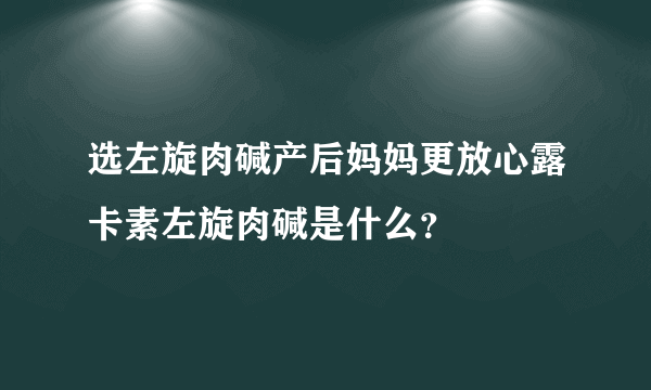 选左旋肉碱产后妈妈更放心露卡素左旋肉碱是什么？