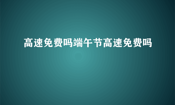 高速免费吗端午节高速免费吗