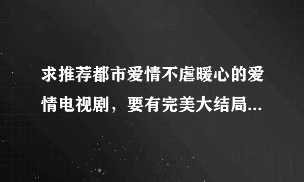 求推荐都市爱情不虐暖心的爱情电视剧，要有完美大结局的。比如生活启？