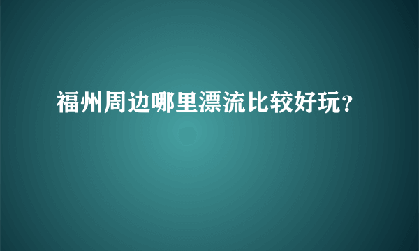 福州周边哪里漂流比较好玩？