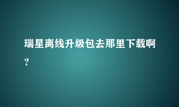 瑞星离线升级包去那里下载啊？