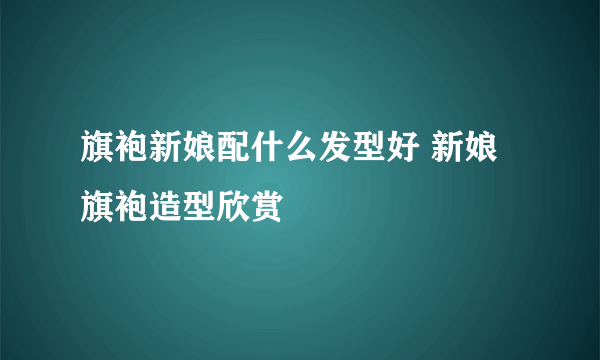 旗袍新娘配什么发型好 新娘旗袍造型欣赏