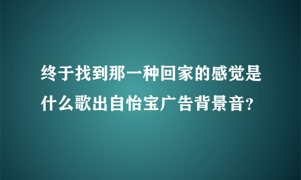 终于找到那一种回家的感觉是什么歌出自怡宝广告背景音？