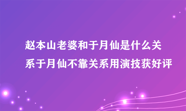 赵本山老婆和于月仙是什么关系于月仙不靠关系用演技获好评