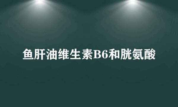 鱼肝油维生素B6和胱氨酸