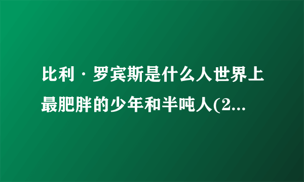 比利·罗宾斯是什么人世界上最肥胖的少年和半吨人(2)_比利·罗宾斯_飞外网