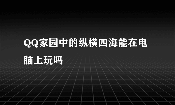 QQ家园中的纵横四海能在电脑上玩吗