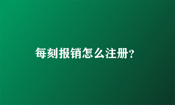 每刻报销怎么注册？