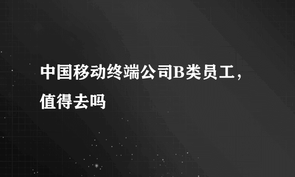 中国移动终端公司B类员工，值得去吗