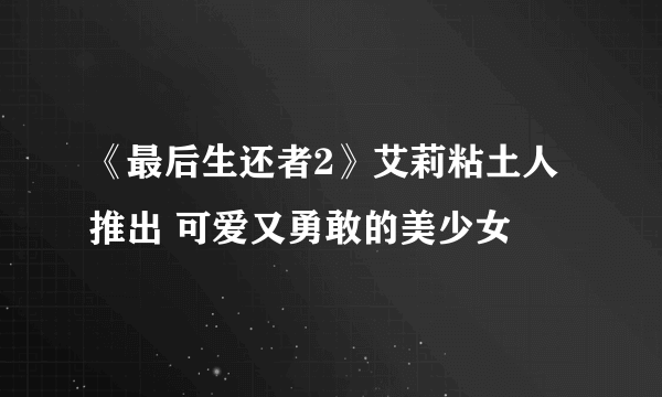 《最后生还者2》艾莉粘土人推出 可爱又勇敢的美少女