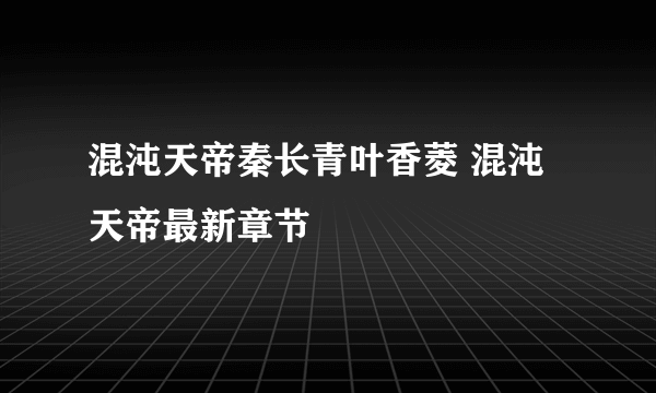 混沌天帝秦长青叶香菱 混沌天帝最新章节