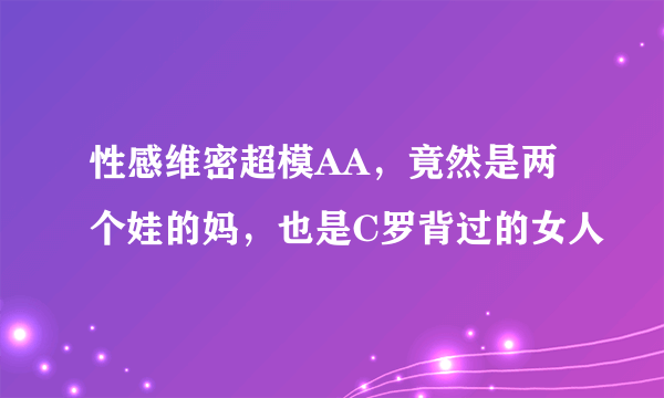 性感维密超模AA，竟然是两个娃的妈，也是C罗背过的女人