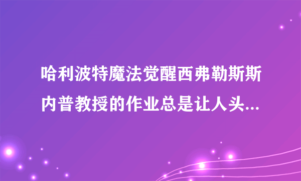 哈利波特魔法觉醒西弗勒斯斯内普教授的作业总是让人头疼无比位置一览