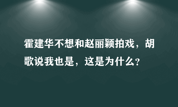 霍建华不想和赵丽颖拍戏，胡歌说我也是，这是为什么？